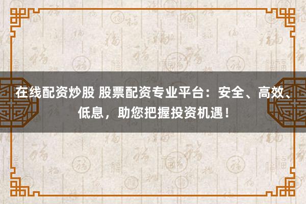在线配资炒股 股票配资专业平台:安全、高效、低息,助您把握投资机遇!