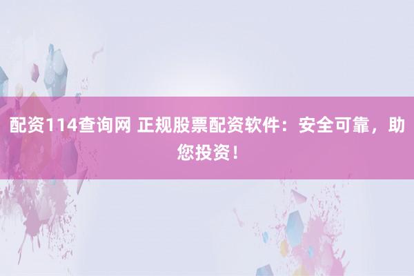 配资114查询网 正规股票配资软件:安全可靠,助您投资!