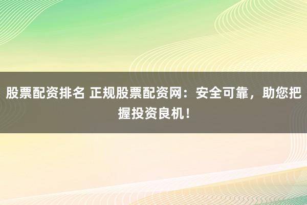 股票配资排名 正规股票配资网：安全可靠，助您把握投资良机！