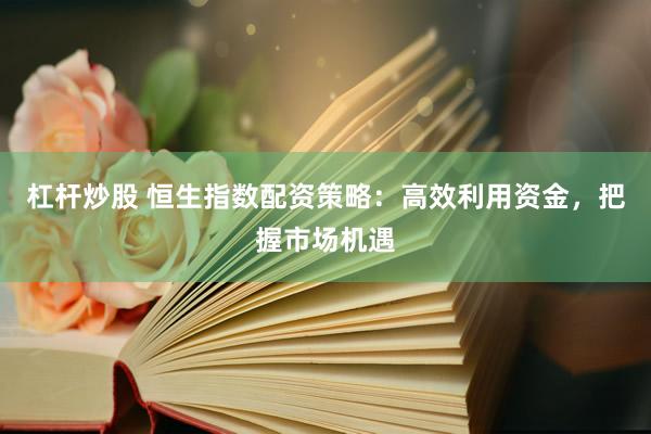 杠杆炒股 恒生指数配资策略：高效利用资金，把握市场机遇