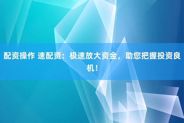 配资操作 速配资:极速放大资金,助您把握投资良机!