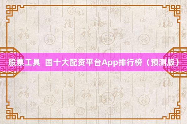 股票工具 国十大配资平台App排行榜(预测版)
