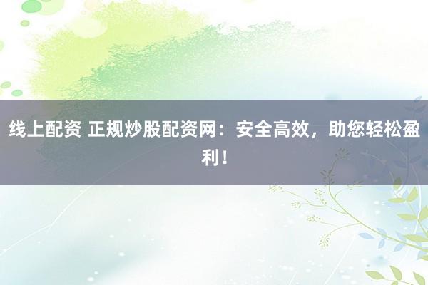 线上配资 正规炒股配资网：安全高效，助您轻松盈利！