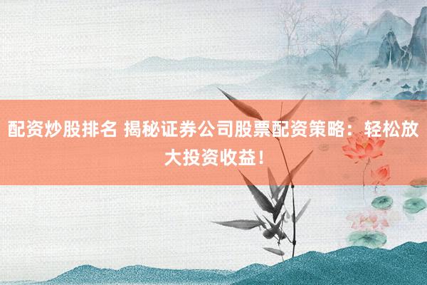 配资炒股排名 揭秘证券公司股票配资策略:轻松放大投资收益!
