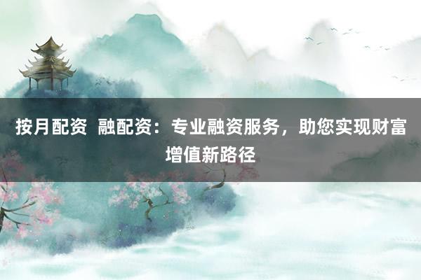 按月配资 融配资:专业融资服务,助您实现财富增值新路径