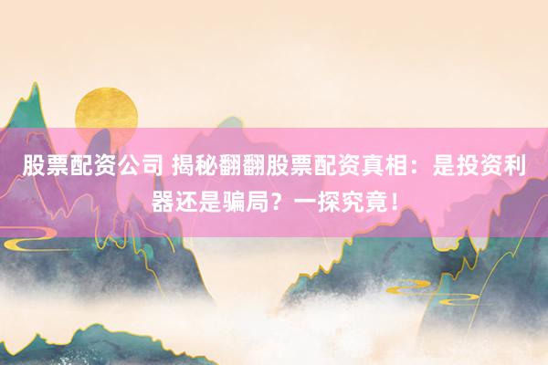 股票配资公司 揭秘翻翻股票配资真相:是投资利器还是骗局?一探究竟!
