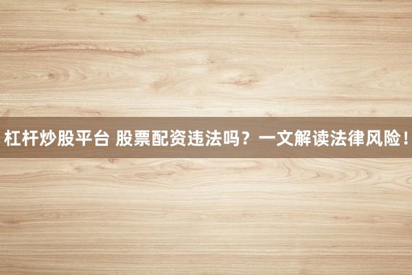 杠杆炒股平台 股票配资违法吗?一文解读法律风险!