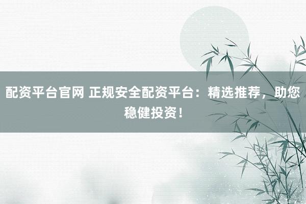 配资平台官网 正规安全配资平台：精选推荐，助您稳健投资！