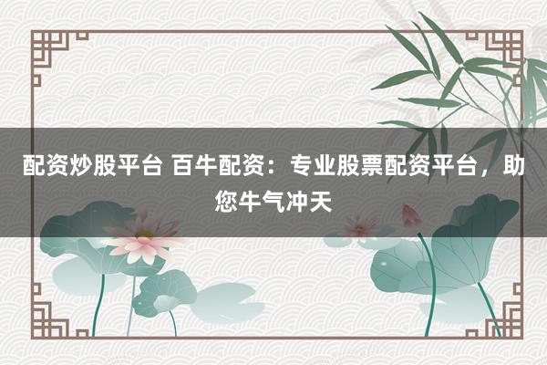 配资炒股平台 百牛配资：专业股票配资平台，助您牛气冲天