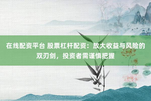 在线配资平台 股票杠杆配资:放大收益与风险的双刃剑,投资者需谨慎把握