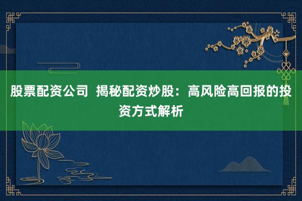 股票配资公司 揭秘配资炒股:高风险高回报的投资方式解析