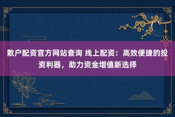 散户配资官方网站查询 线上配资：高效便捷的投资利器，助力资金增值新选择