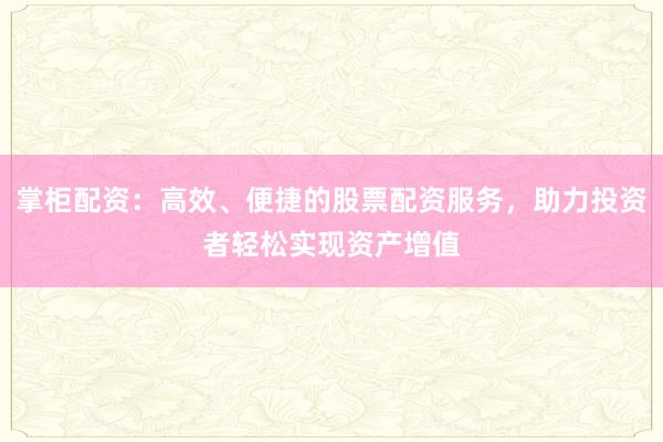 掌柜配资：高效、便捷的股票配资服务，助力投资者轻松实现资产增值