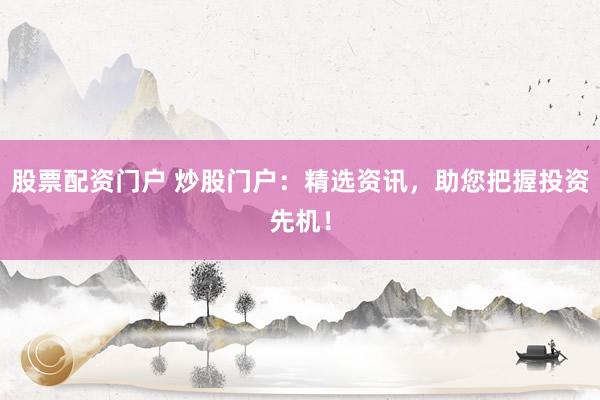 股票配资门户 炒股门户:精选资讯,助您把握投资先机!