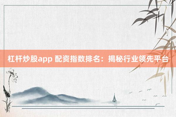 杠杆炒股app 配资指数排名：揭秘行业领先平台