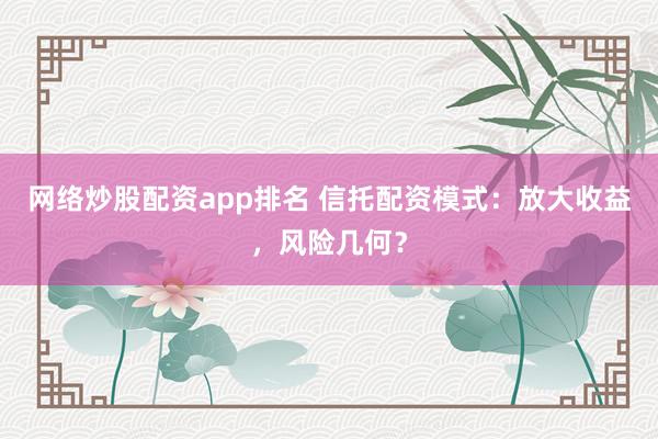 网络炒股配资app排名 信托配资模式：放大收益，风险几何？