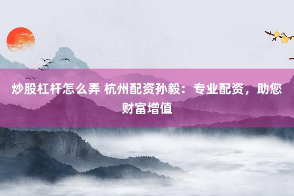 炒股杠杆怎么弄 杭州配资孙毅:专业配资,助您财富增值
