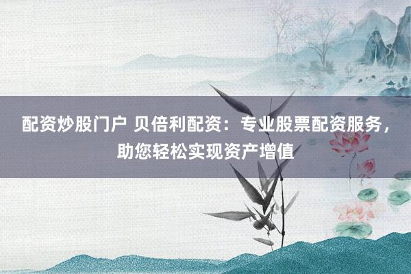 配资炒股门户 贝倍利配资：专业股票配资服务，助您轻松实现资产增值