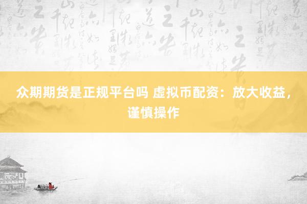 众期期货是正规平台吗 虚拟币配资：放大收益，谨慎操作
