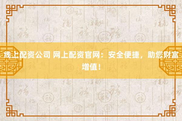 线上配资公司 网上配资官网：安全便捷，助您财富增值！