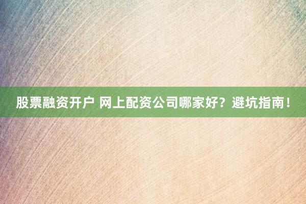 股票融资开户 网上配资公司哪家好？避坑指南！