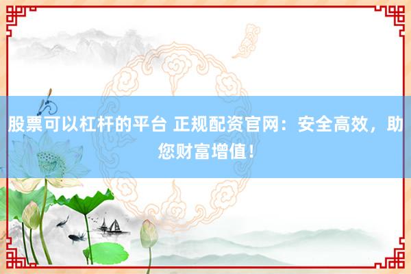 股票可以杠杆的平台 正规配资官网：安全高效，助您财富增值！