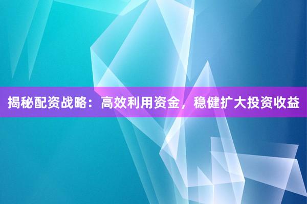 揭秘配资战略:高效利用资金,稳健扩大投资收益