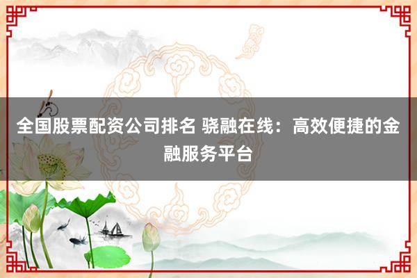 全国股票配资公司排名 骁融在线:高效便捷的金融服务平台
