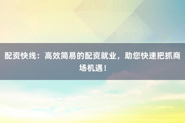 配资快线：高效简易的配资就业，助您快速把抓商场机遇！
