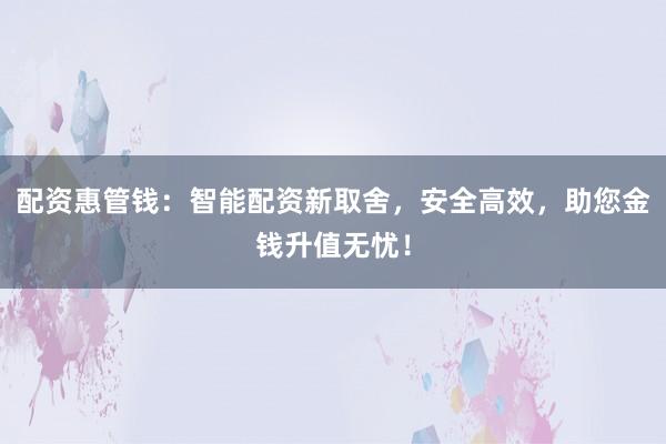 配资惠管钱：智能配资新取舍，安全高效，助您金钱升值无忧！