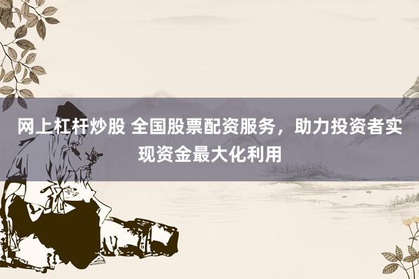 网上杠杆炒股 全国股票配资服务，助力投资者实现资金最大化利用
