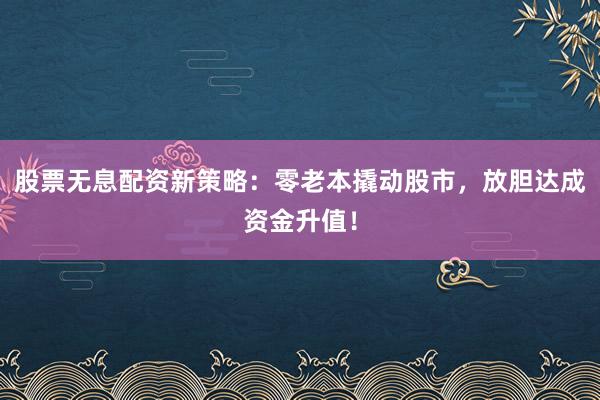 股票无息配资新策略：零老本撬动股市，放胆达成资金升值！
