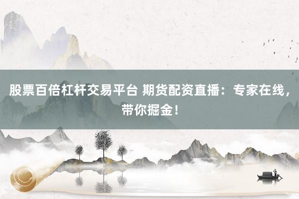 股票百倍杠杆交易平台 期货配资直播:专家在线,带你掘金!