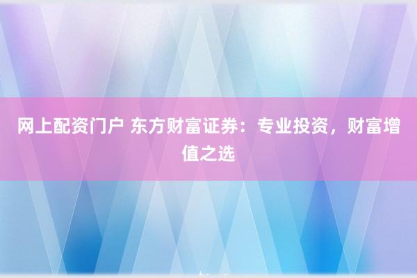 网上配资门户 东方财富证券：专业投资，财富增值之选