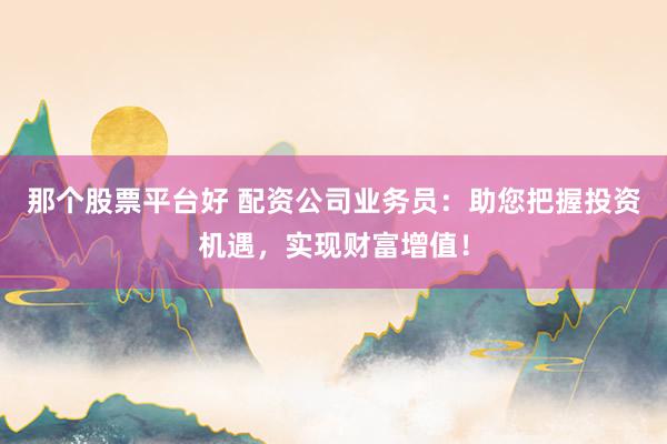 那个股票平台好 配资公司业务员：助您把握投资机遇，实现财富增值！