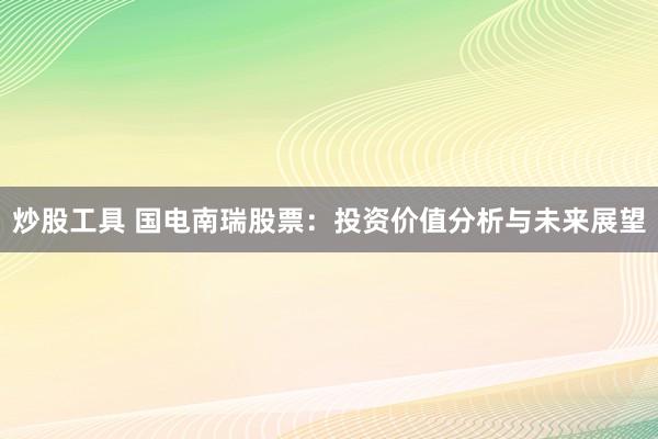 炒股工具 国电南瑞股票：投资价值分析与未来展望