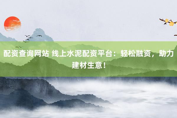 配资查询网站 线上水泥配资平台：轻松融资，助力建材生意！