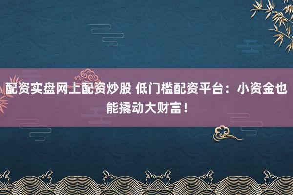 配资实盘网上配资炒股 低门槛配资平台:小资金也能撬动大财富!