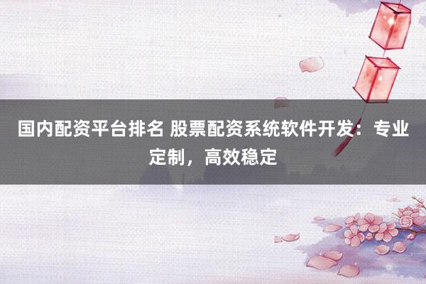 国内配资平台排名 股票配资系统软件开发：专业定制，高效稳定