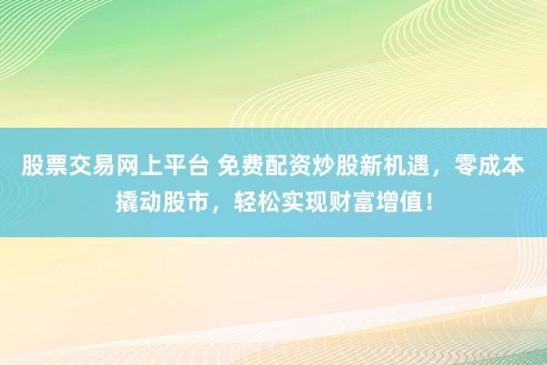 股票交易网上平台 免费配资炒股新机遇,零成本撬动股市,轻松实现财富增值!