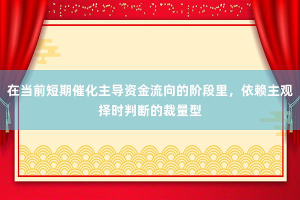 在当前短期催化主导资金流向的阶段里，依赖主观择时判断的裁量型