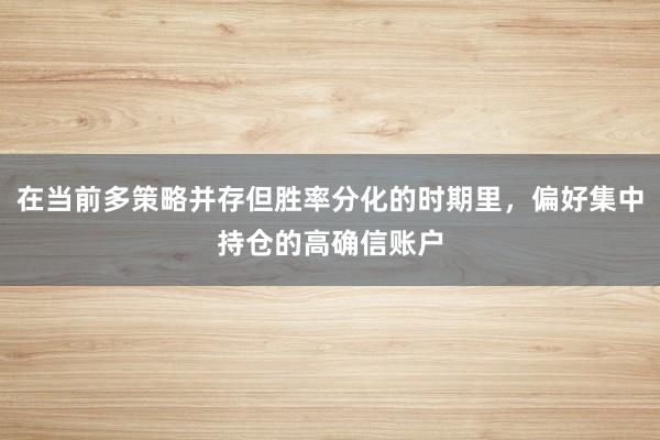 在当前多策略并存但胜率分化的时期里,偏好集中持仓的高确信账户