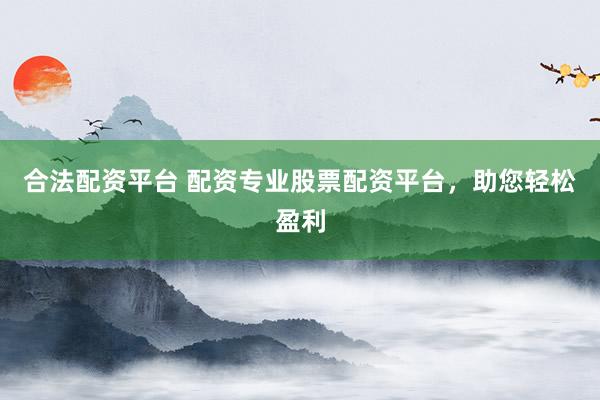 合法配资平台 配资专业股票配资平台，助您轻松盈利