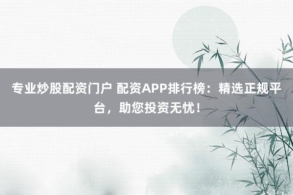专业炒股配资门户 配资APP排行榜：精选正规平台，助您投资无忧！