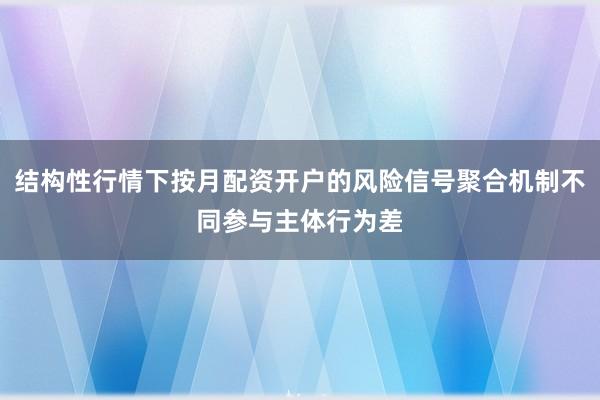 结构性行情下按月配资开户的风险信号聚合机制不同参与主体行为差