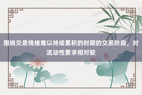 围绕交易情绪难以持续累积的时期的交易阶段，对流动性要求相对较
