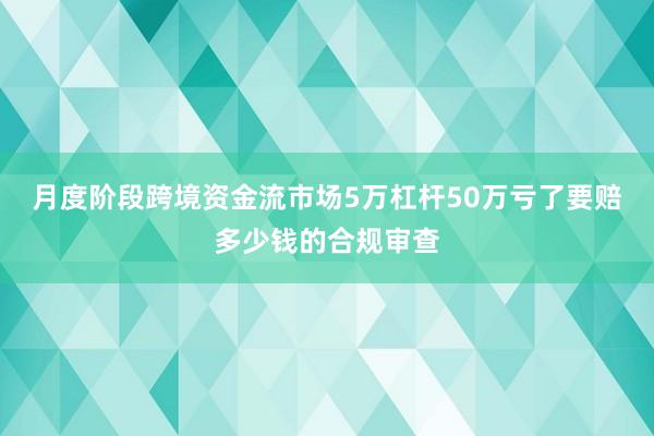 月度阶段跨境资金流市场5万杠杆50万亏了要赔多少钱的合规审查