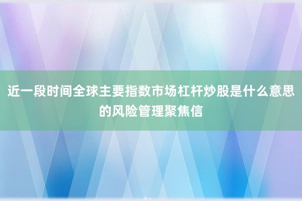 近一段时间全球主要指数市场杠杆炒股是什么意思的风险管理聚焦信