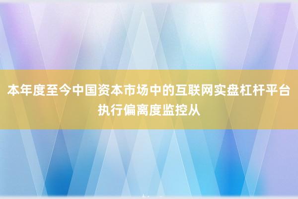 本年度至今中国资本市场中的互联网实盘杠杆平台执行偏离度监控从