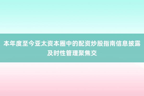 本年度至今亚太资本圈中的配资炒股指南信息披露及时性管理聚焦交